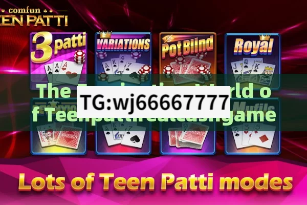 The Fascinating World of Teenpattirealcashgame,Teen Patti Real Cash Game: A Thrilling Blend of Tradition and Wealth